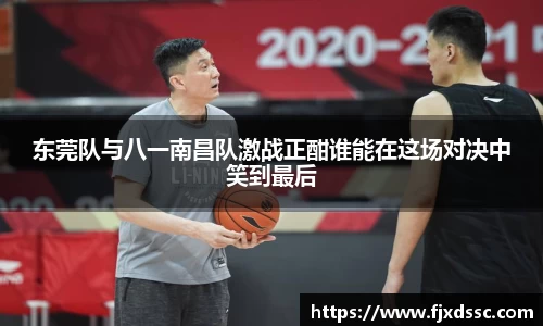 东莞队与八一南昌队激战正酣谁能在这场对决中笑到最后