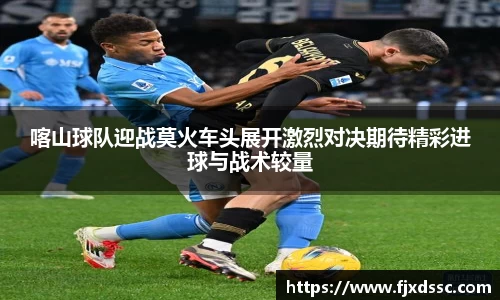 喀山球队迎战莫火车头展开激烈对决期待精彩进球与战术较量